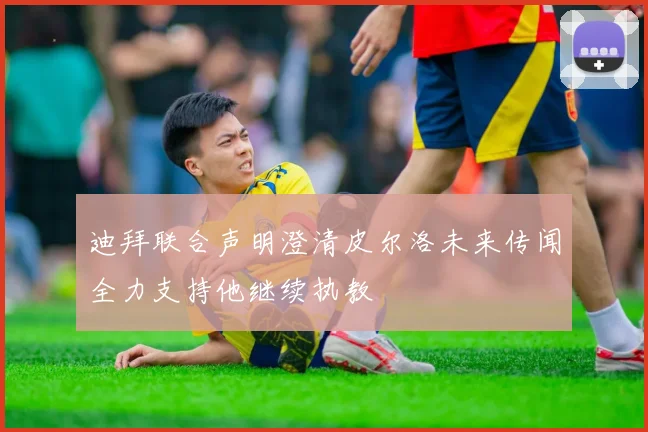 迪拜联合声明澄清皮尔洛未来传闻全力支持他继续执教