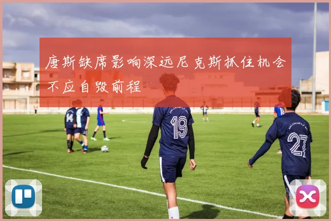唐斯缺席影响深远尼克斯抓住机会不应自毁前程