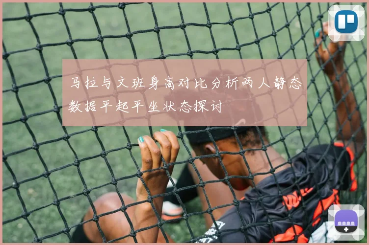 马拉与文班身高对比分析两人静态数据平起平坐状态探讨