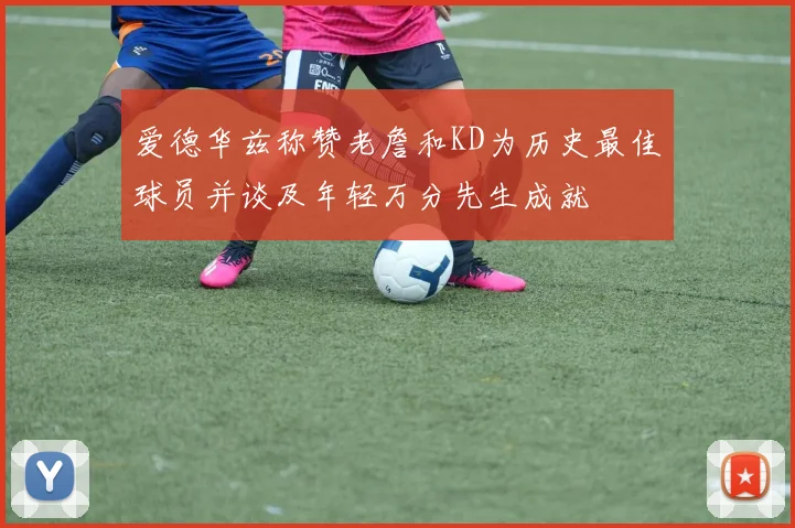 爱德华兹称赞老詹和KD为历史最佳球员并谈及年轻万分先生成就
