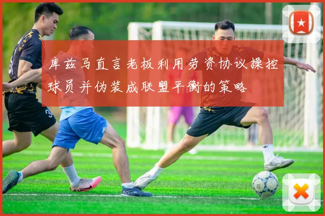 库兹马直言老板利用劳资协议操控球员并伪装成联盟平衡的策略