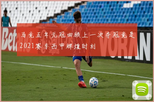 马竞五年无冠回顾上一次夺冠竟是2021赛季西甲辉煌时刻