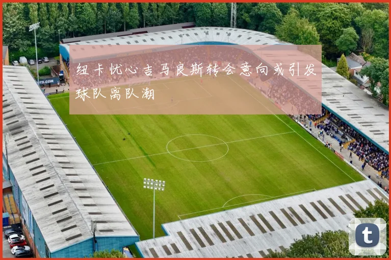纽卡忧心吉马良斯转会意向或引发球队离队潮
