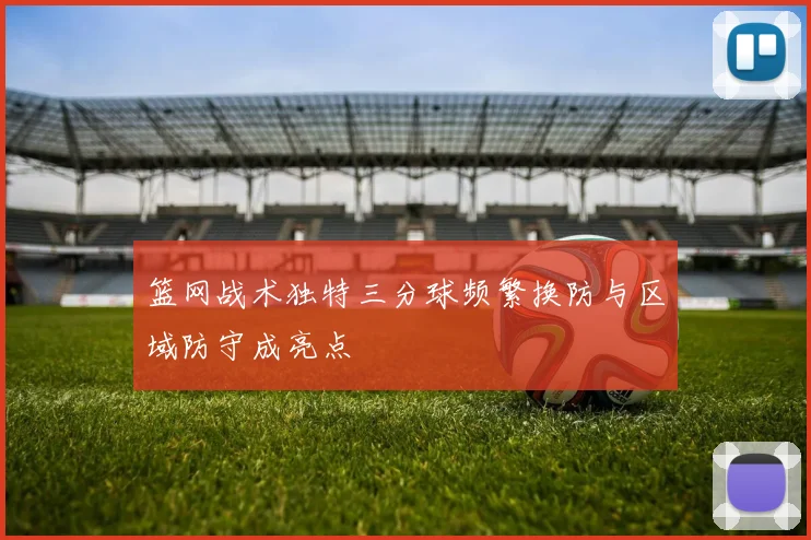 篮网战术独特三分球频繁换防与区域防守成亮点