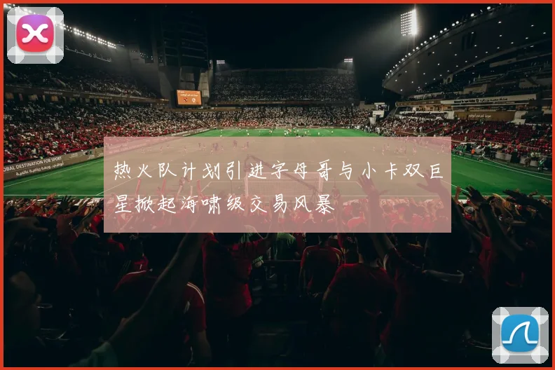 热火队计划引进字母哥与小卡双巨星掀起海啸级交易风暴