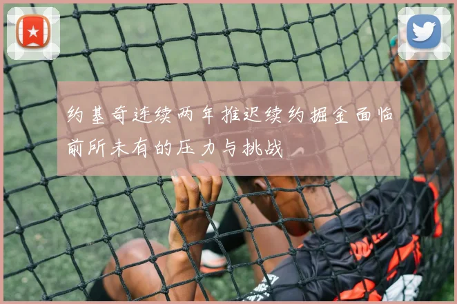 约基奇连续两年推迟续约掘金面临前所未有的压力与挑战