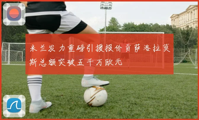 米兰发力重磅引援报价贡萨洛拉莫斯总额突破五千万欧元