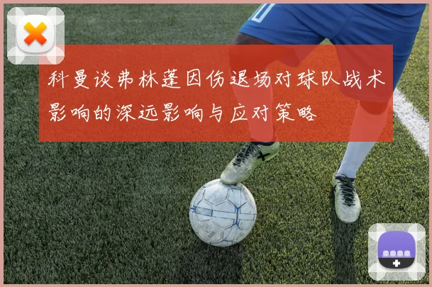 科曼谈弗林蓬因伤退场对球队战术影响的深远影响与应对策略