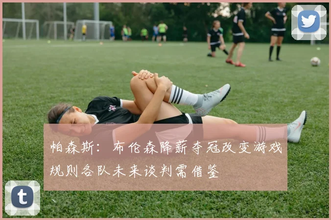 帕森斯：布伦森降薪夺冠改变游戏规则各队未来谈判需借鉴