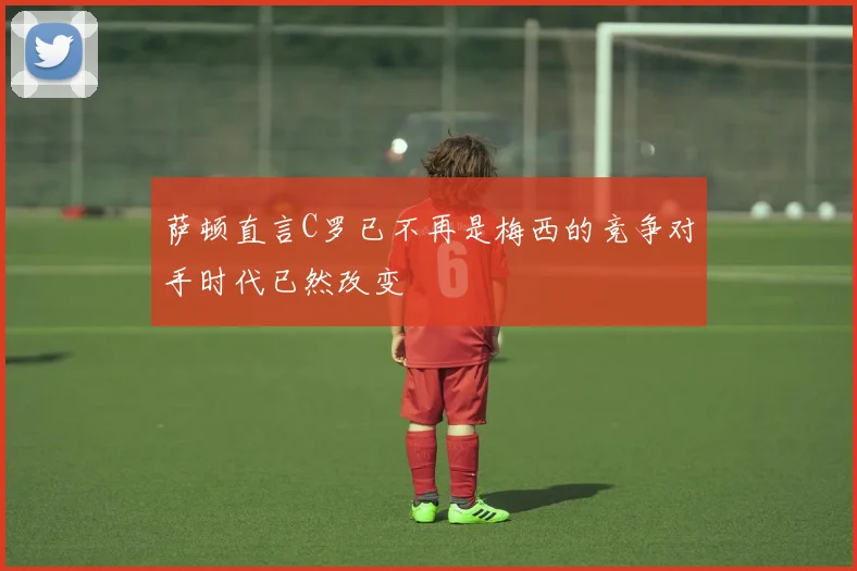 萨顿直言C罗已不再是梅西的竞争对手时代已然改变