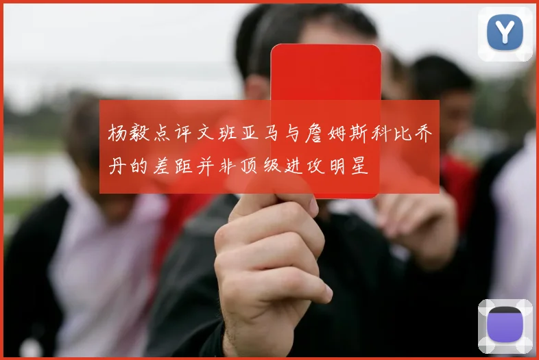 杨毅点评文班亚马与詹姆斯科比乔丹的差距并非顶级进攻明星