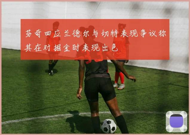 芬奇回应兰德尔与切特表现争议称其在对掘金时表现出色