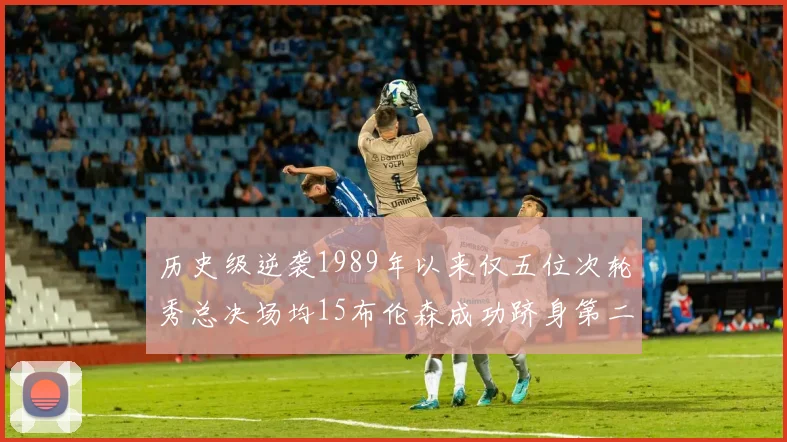 历史级逆袭1989年以来仅五位次轮秀总决场均15布伦森成功跻身第二位