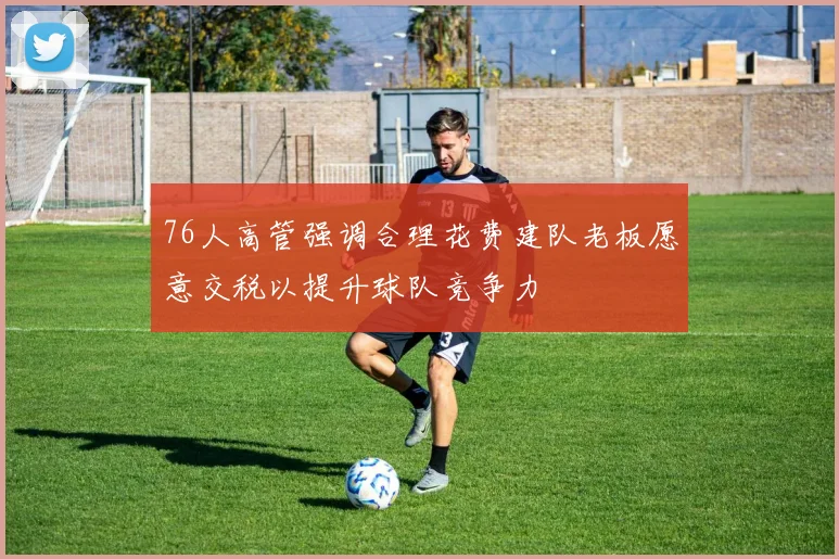 76人高管强调合理花费建队老板愿意交税以提升球队竞争力