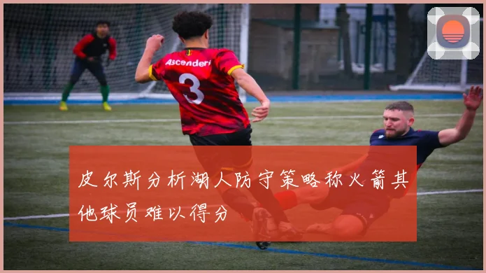 皮尔斯分析湖人防守策略称火箭其他球员难以得分