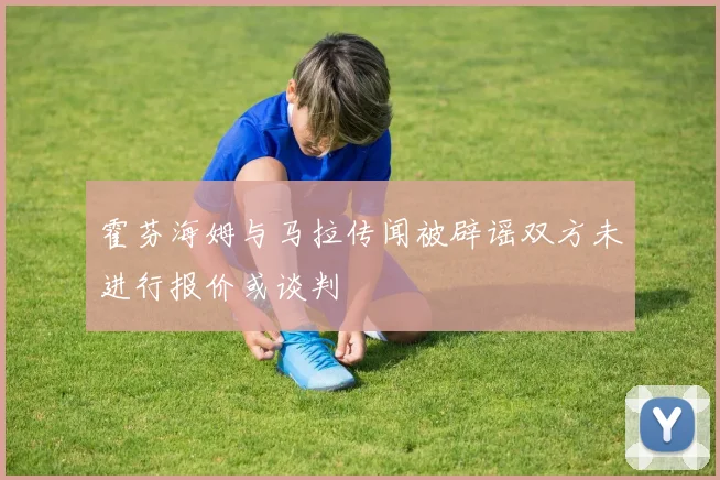 霍芬海姆与马拉传闻被辟谣双方未进行报价或谈判