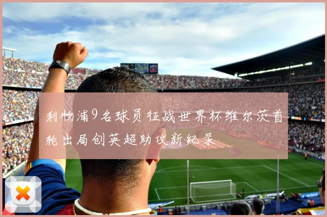 利物浦9名球员征战世界杯维尔茨首轮出局创英超助攻新纪录