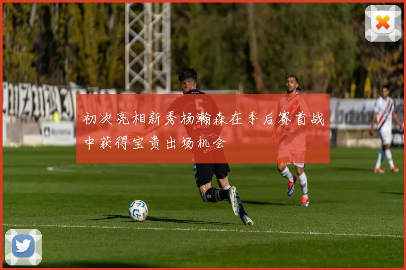 初次亮相新秀杨瀚森在季后赛首战中获得宝贵出场机会