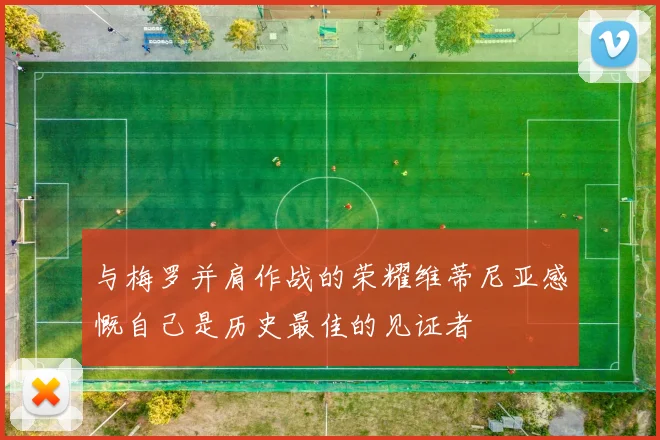 与梅罗并肩作战的荣耀维蒂尼亚感慨自己是历史最佳的见证者