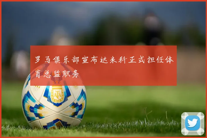 罗马俱乐部宣布达米科正式担任体育总监职务