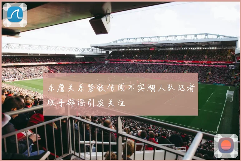 东詹关系紧张传闻不实湖人队记者联手辟谣引发关注