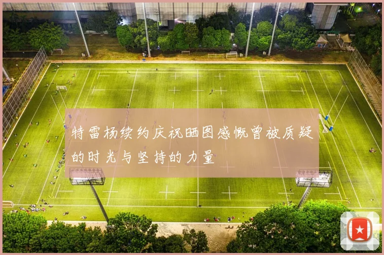 特雷杨续约庆祝晒图感慨曾被质疑的时光与坚持的力量