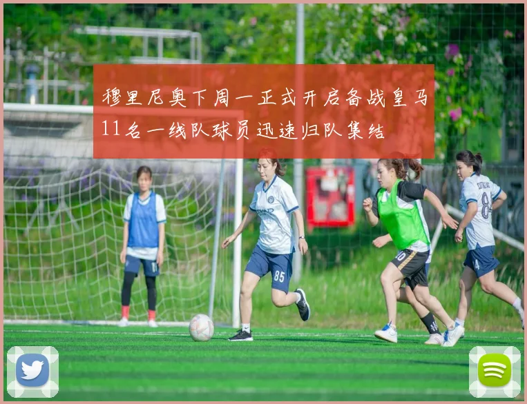 穆里尼奥下周一正式开启备战皇马11名一线队球员迅速归队集结
