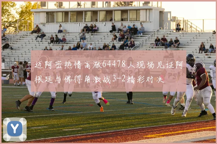 迈阿密热情高涨64478人现场见证阿根廷与佛得角激战3-2精彩对决
