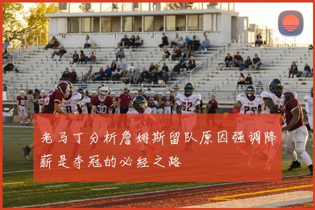 老马丁分析詹姆斯留队原因强调降薪是夺冠的必经之路