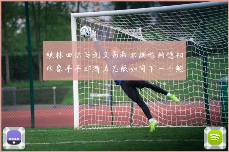 铁林回忆马刺交易希尔换伦纳德初印象平平却潜力无限如同下一个鲍文