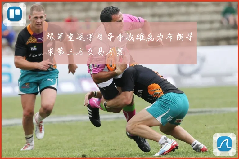 绿军重返字母争夺战雄鹿为布朗寻求第三方交易方案
