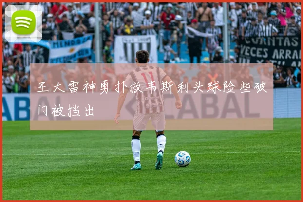王大雷神勇扑救韦斯利头球险些破门被挡出