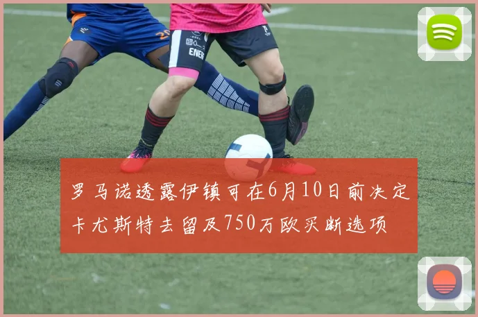 罗马诺透露伊镇可在6月10日前决定卡尤斯特去留及750万欧买断选项