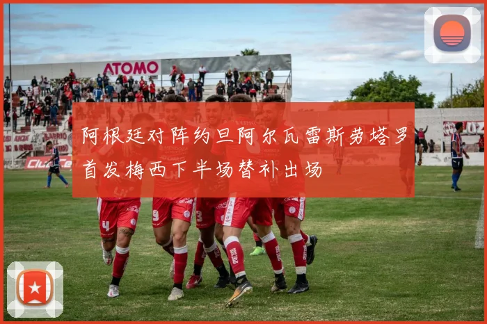 阿根廷对阵约旦阿尔瓦雷斯劳塔罗首发梅西下半场替补出场